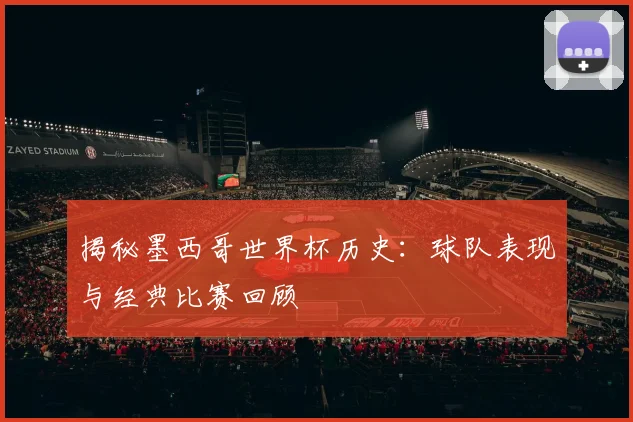 揭秘墨西哥世界杯历史:球队表现与经典比赛回顾