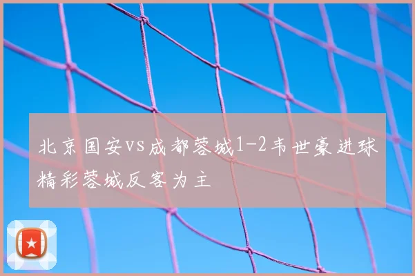 北京国安vs成都蓉城1-2韦世豪进球精彩蓉城反客为主