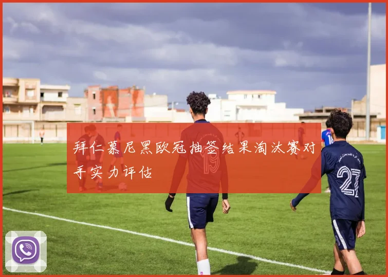 拜仁慕尼黑欧冠抽签结果淘汰赛对手实力评估