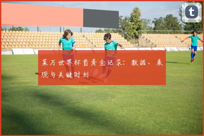 莱万世界杯首秀全记录:数据、表现与关键时刻