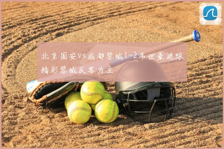 北京国安vs成都蓉城1-2韦世豪进球精彩蓉城反客为主